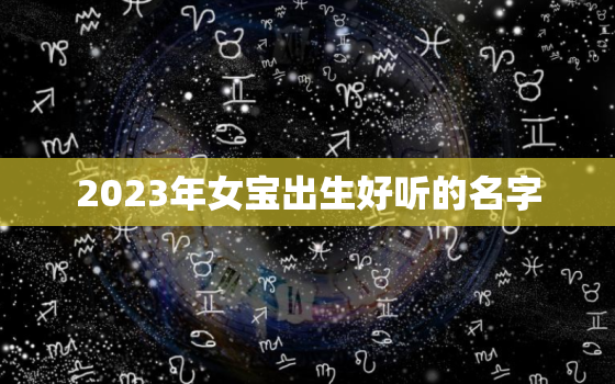 2023年女宝出生好听的名字，2023年出生的宝宝取名