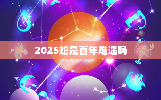 2025蛇是百年难遇吗，2025蛇年什么命