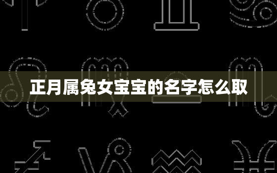 正月属兔女宝宝的名字怎么取，正月属兔女宝宝的名字怎么取名