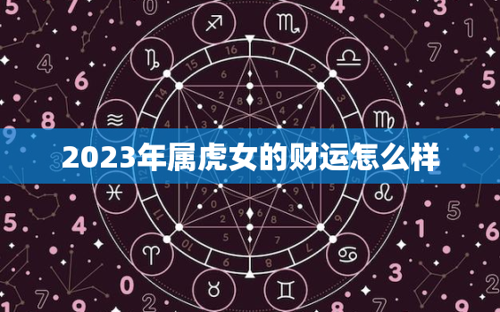 2023年属虎女的财运怎么样，2023年属虎女人的全年运势