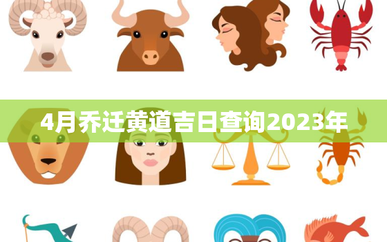 4月乔迁黄道吉日查询2023年，4月乔迁黄道吉日查询2023年结婚