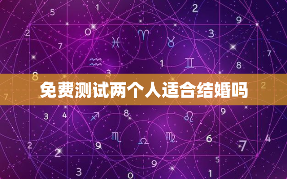 免费测试两个人适合结婚吗，测测两个人合适在一起吗