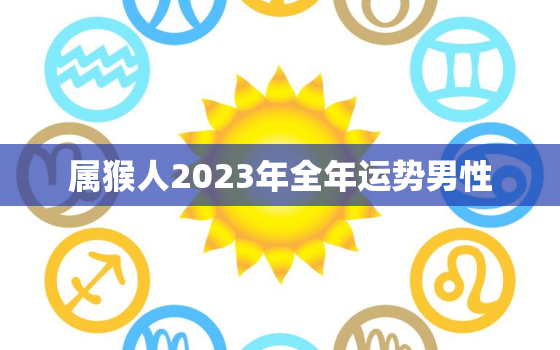 属猴人2023年全年运势男性，202年属猴人的全年运势男性