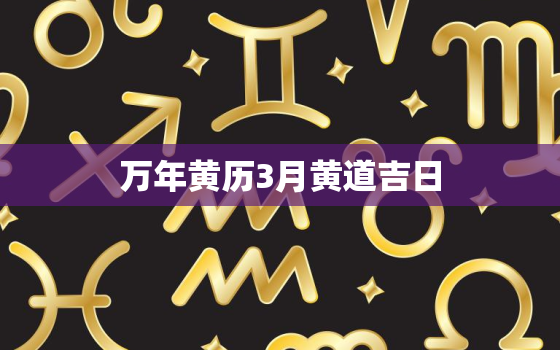 万年黄历3月黄道吉日，万年黄历3月黄道吉日