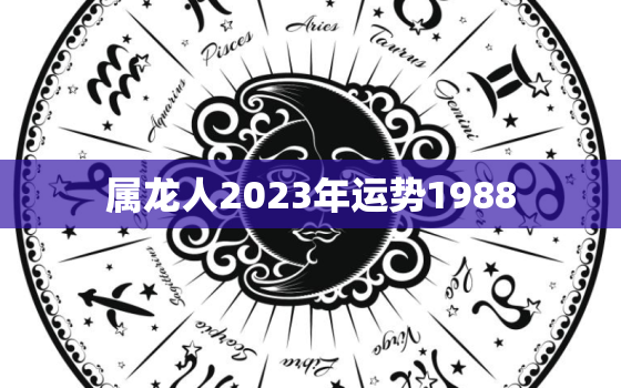 属龙人2023年运势1988，属龙人2023年运势大全