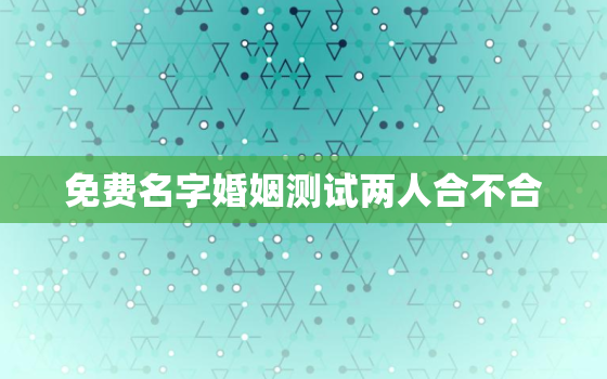 免费名字婚姻测试两人合不合，名字测婚姻合不合适免费