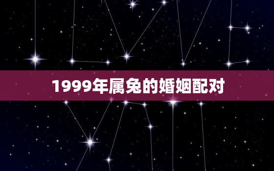 1999年属兔的婚姻配对，1999年的兔的婚姻