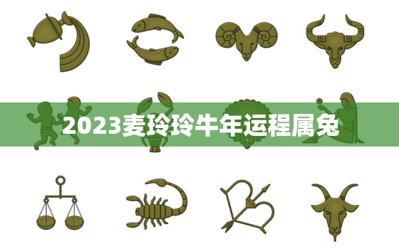 2023麦玲玲牛年运程属兔，麦玲玲2021年运势属兔