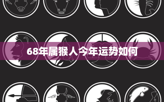 68年属猴人今年运势如何，68年属猴的人今年运程