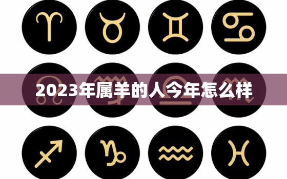 2023年属羊的人今年怎么样，2023年属羊人运势如何