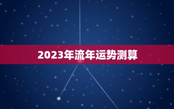 2023年流年运势测算，2023
流年运势