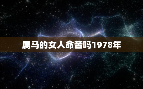 属马的女人命苦吗1978年，属马1978年女人的一生会过得幸福吗