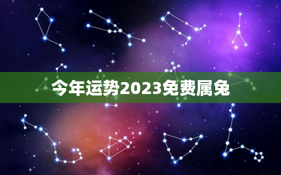 今年运势2023免费属兔，属兔2023运程