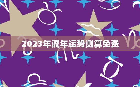 2023年流年运势测算免费，2023年流年卦