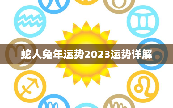 蛇人兔年运势2023运势详解，属蛇2023到2024运势