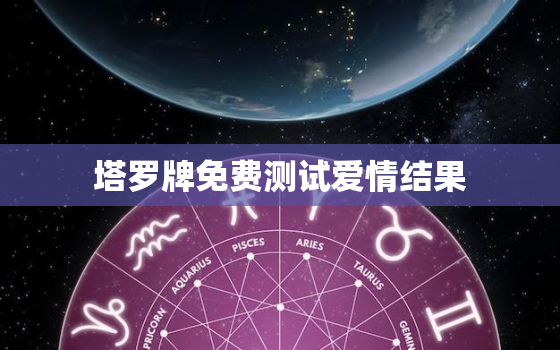 塔罗牌免费测试爱情结果，塔罗牌测试爱情及答案