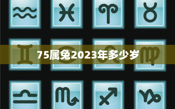 75属兔2023年多少岁，1975属兔2023年多少岁