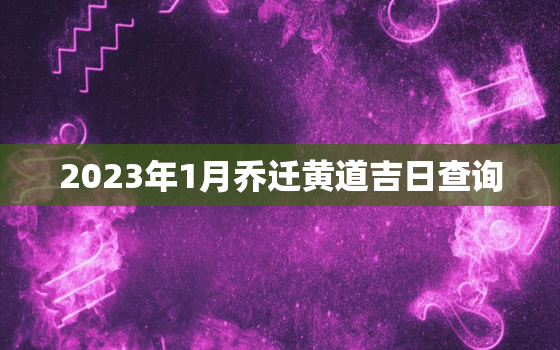 2023年1月乔迁黄道吉日查询，2023年2月乔迁黄道吉日查询