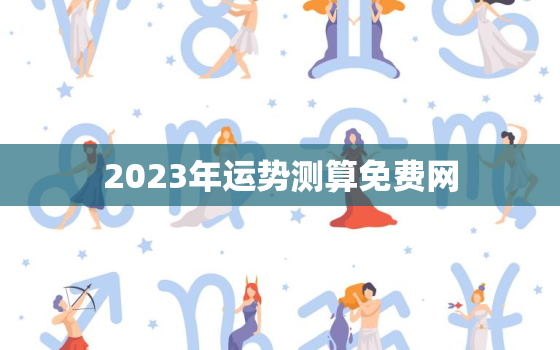 2023年运势测算免费网，运势2023年运势