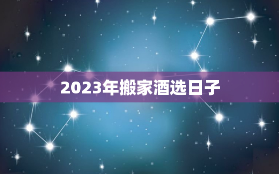 2023年搬家酒选日子，2031年搬家吉日