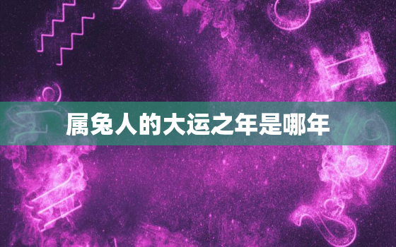 属兔人的大运之年是哪年，属兔人行大运