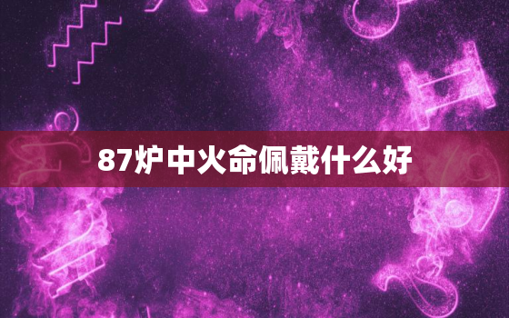 87炉中火命佩戴什么好，87年兔炉中火命佩戴什么旺财