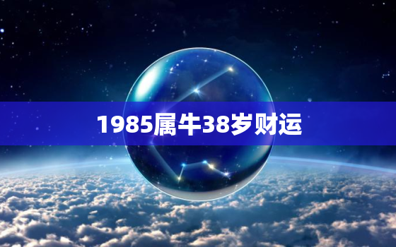 1985属牛38岁财运，1985属牛人运程