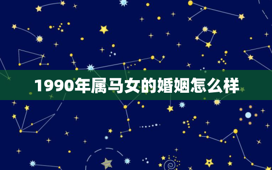 1990年属马女的婚姻怎么样，1990年属马女的婚姻怎么样呀