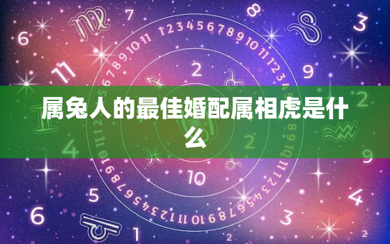 属兔人的最佳婚配属相虎是什么，属兔人的最佳婚配属相虎是什么呢