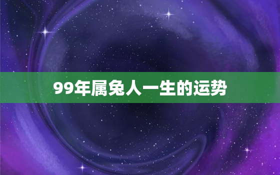 99年属兔人一生的运势，99年属兔人一生命运