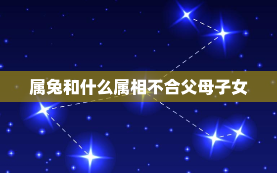 属兔和什么属相不合父母子女，属兔和哪个属相不合,无论男女