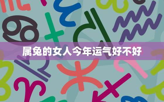 属兔的女人今年运气好不好，属兔女的今年运势怎么样