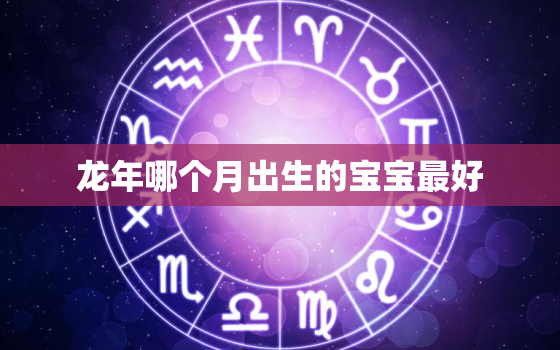 龙年哪个月出生的宝宝最好，2024龙年哪个月出生的宝宝最好