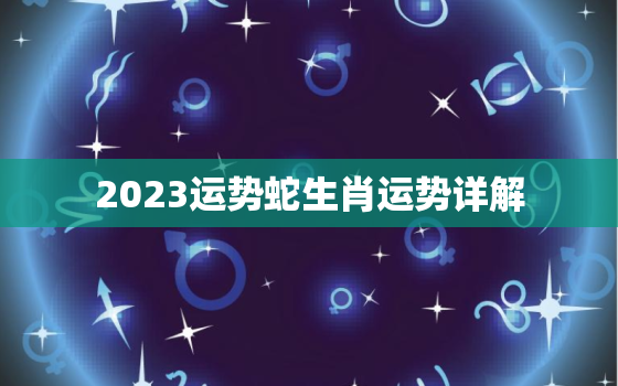 2023运势蛇生肖运势详解，2023运势蛇生肖运势详解大全