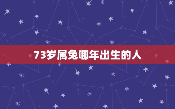 73岁属兔哪年出生的人，73年属兔45岁有一灾2021