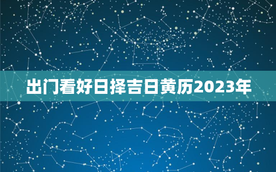 出门看好日择吉日黄历2023年，出门看好日万年历20012030