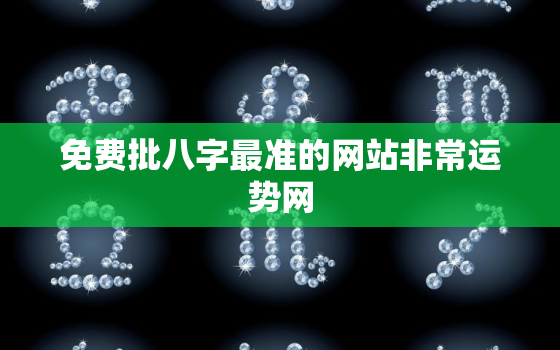 免费批八字最准的网站非常运势网，免费批八字2021年