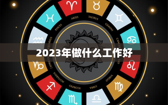 2023年做什么工作好，2023年做什么工作好赚钱