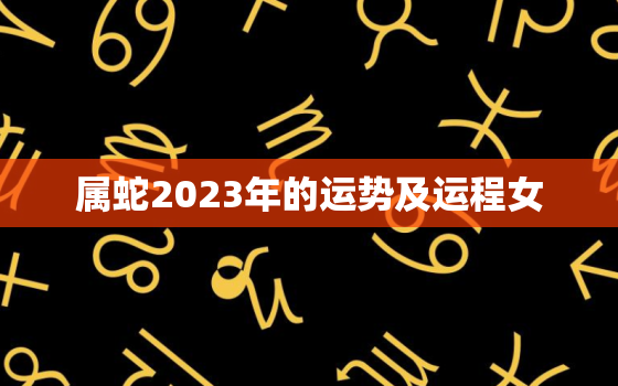 属蛇2023年的运势及运程女，属蛇人2023年的运势