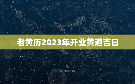 老黄历2023年开业黄道吉日，老黄历2021年开业