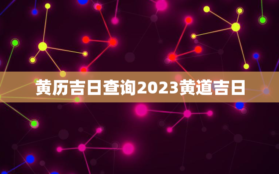 黄历吉日查询2023黄道吉日，202132黄道吉日