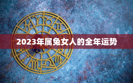 2023年属兔女人的全年运势，2023年属兔女人的全年运势及运程