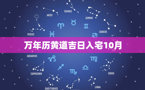 万年历黄道吉日入宅10月，黄道吉日2021年10月入宅