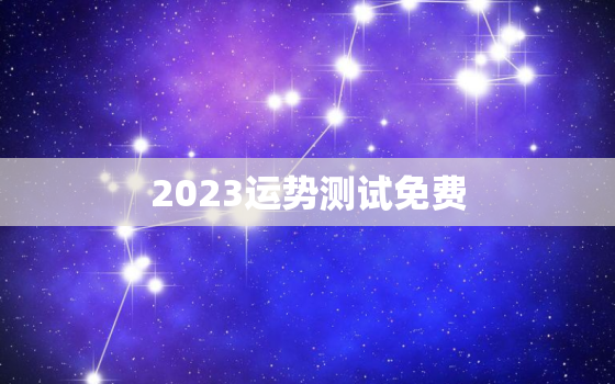 2023运势测试免费，运势2023年运势