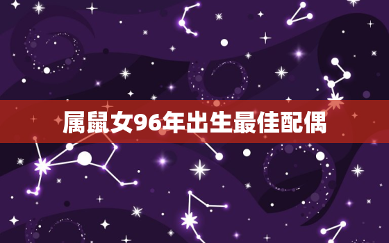 属鼠女96年出生最佳配偶，96年的鼠过了26岁会越来越好