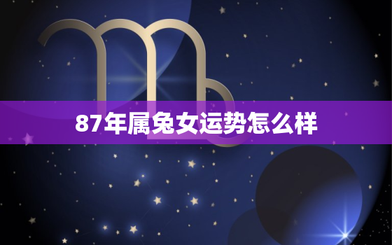 87年属兔女运势怎么样，87年属兔女2021运势怎么样