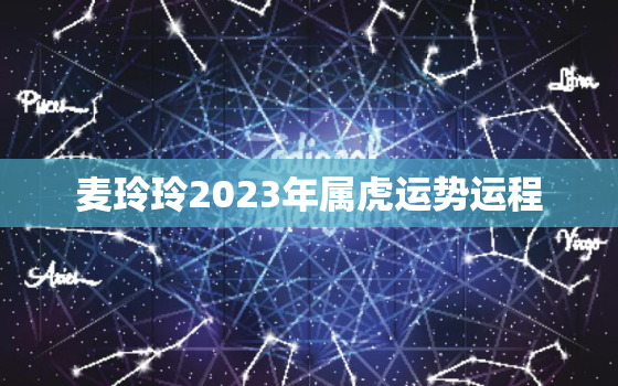 麦玲玲2023年属虎运势运程，麦玲玲2021年属虎运势测算免费