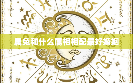 属兔和什么属相相配最好婚姻，属兔与什么属相配对最佳