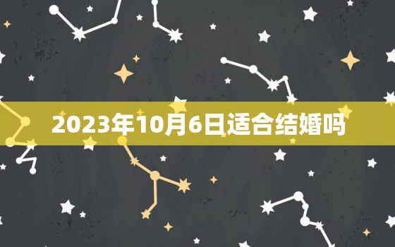 2023年10月6日适合结婚吗，阳历2023年10月6日适合结婚吗