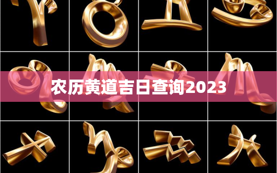 农历黄道吉日查询2023，农历闰二月黄道吉日查询2023